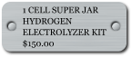 1 CELL SUPER JAR HYDROGEN ELECTROLYZER KIT  $150.00